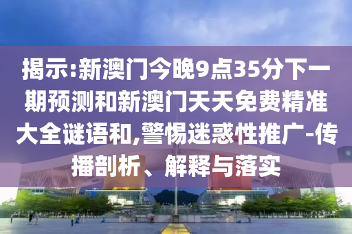 揭示:新澳門今晚9點(diǎn)35分下一期預(yù)測(cè)和新澳門天天免費(fèi)精準(zhǔn)大全謎語(yǔ)和,警惕迷惑性推廣-傳播剖析、解釋與落實(shí)